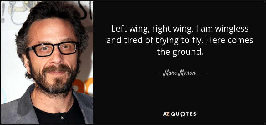 Left wing, right wing, I am wingless and tired of trying to fly. Here comes the ground. - Marc Maron