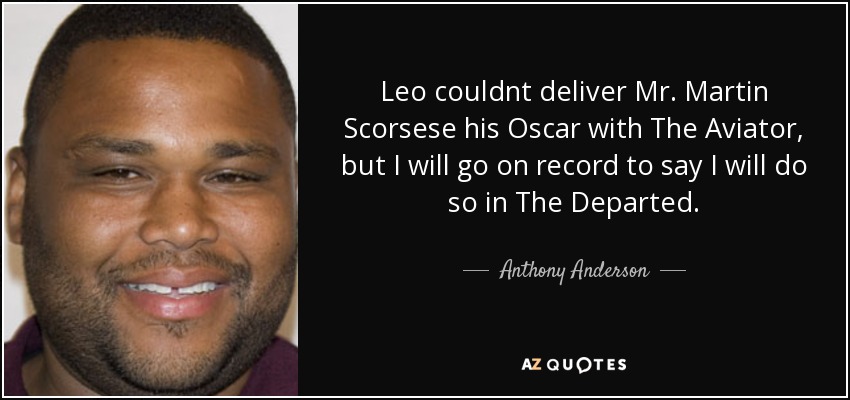Leo couldnt deliver Mr. Martin Scorsese his Oscar with The Aviator, but I will go on record to say I will do so in The Departed. - Anthony Anderson