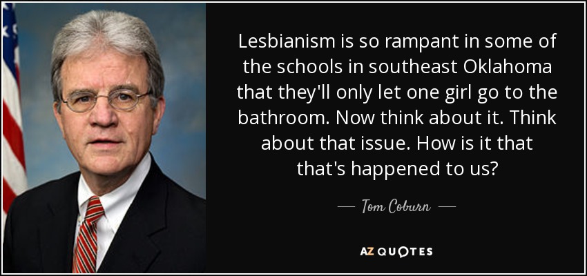 El lesbianismo está tan extendido en algunas escuelas del sureste de Oklahoma que sólo dejan ir al baño a una chica. Piénsalo. Piensa en ese tema. ¿Cómo es que nos ha pasado eso? - Tom Coburn