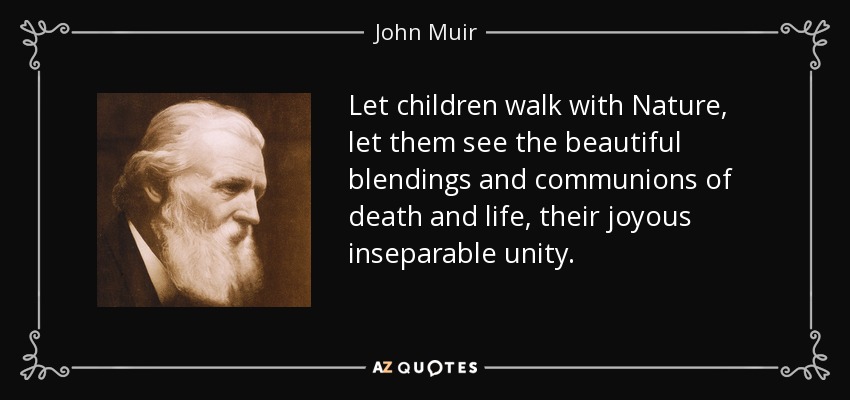 Let children walk with Nature, let them see the beautiful blendings and communions of death and life, their joyous inseparable unity. - John Muir