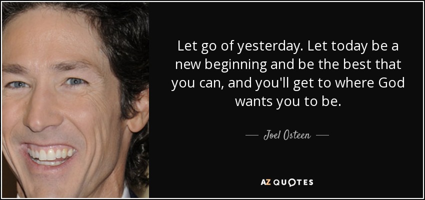 Let go of yesterday. Let today be a new beginning and be the best that you can, and you'll get to where God wants you to be. - Joel Osteen
