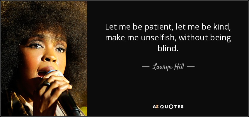 Let me be patient, let me be kind, make me unselfish, without being blind. - Lauryn Hill