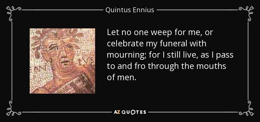 Que nadie llore por mí, ni celebre mis funerales con luto; porque aún vivo, mientras voy y vengo por la boca de los hombres. - Quintus Ennius