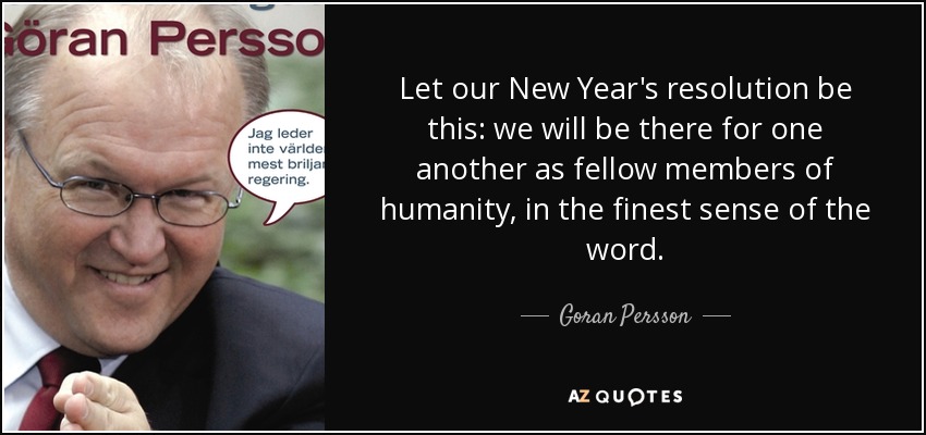 Let our New Year's resolution be this: we will be there for one another as fellow members of humanity, in the finest sense of the word. - Goran Persson