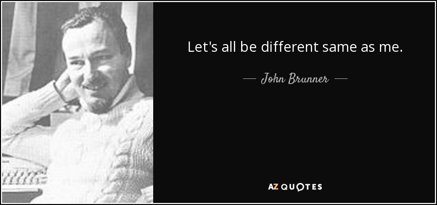 Let's all be different same as me. - John Brunner