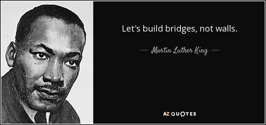 Let's build bridges, not walls. - Martin Luther King, Jr.