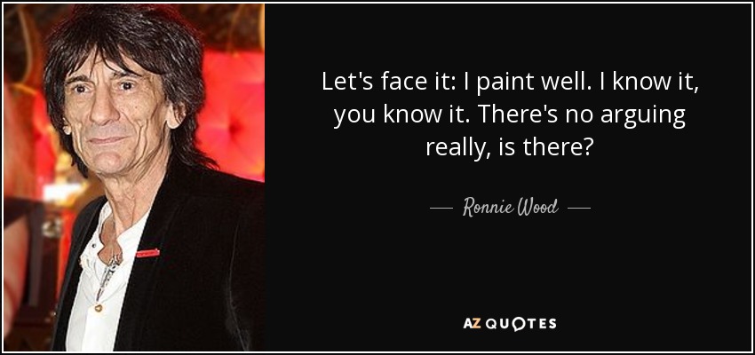 Let's face it: I paint well. I know it, you know it. There's no arguing really, is there? - Ronnie Wood