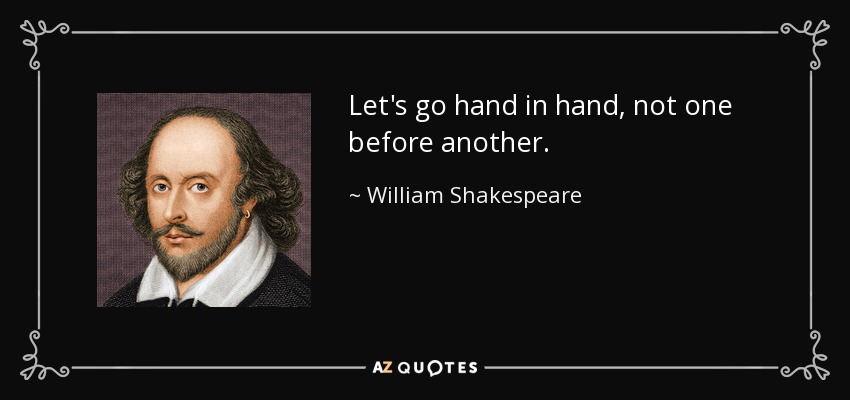 Let's go hand in hand, not one before another. - William Shakespeare