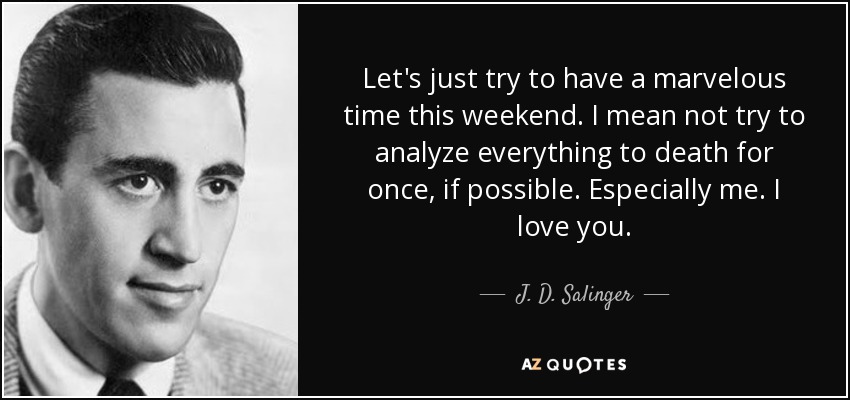 Let's just try to have a marvelous time this weekend. I mean not try to analyze everything to death for once, if possible. Especially me. I love you. - J. D. Salinger