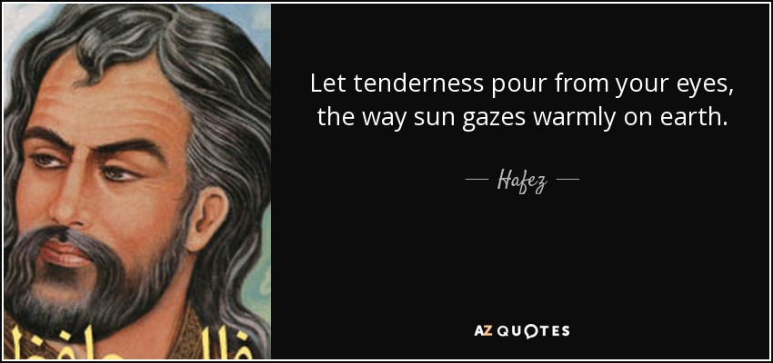Let tenderness pour from your eyes, the way sun gazes warmly on earth. - Hafez