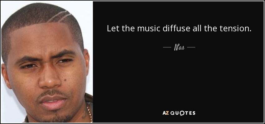 Let the music diffuse all the tension. - Nas
