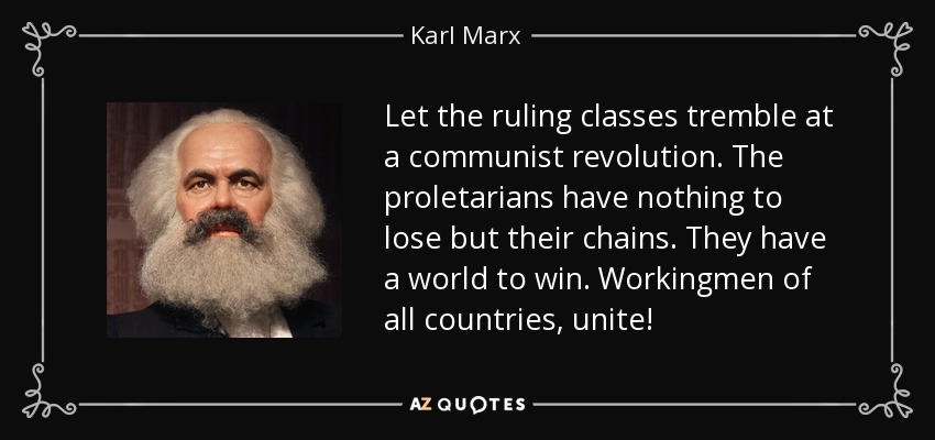 Let the ruling classes tremble at a communist revolution. The proletarians have nothing to lose but their chains. They have a world to win. Workingmen of all countries, unite! - Karl Marx
