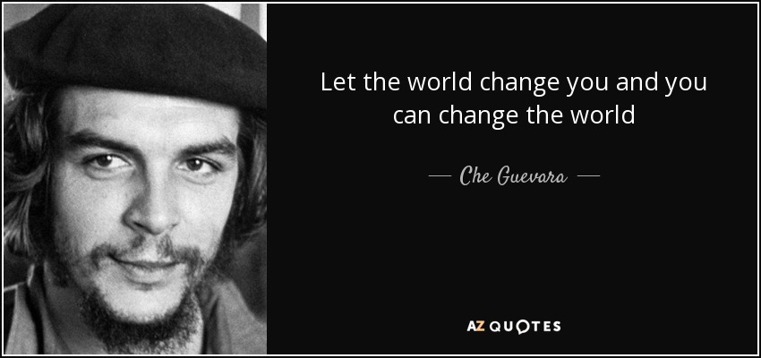 Let the world change you and you can change the world - Che Guevara