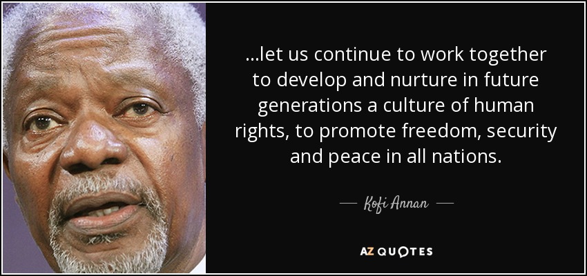 ...let us continue to work together to develop and nurture in future generations a culture of human rights, to promote freedom, security and peace in all nations. - Kofi Annan