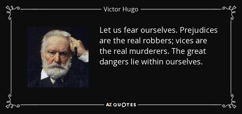 Let us fear ourselves. Prejudices are the real robbers; vices are the real murderers. The great dangers lie within ourselves. - Victor Hugo