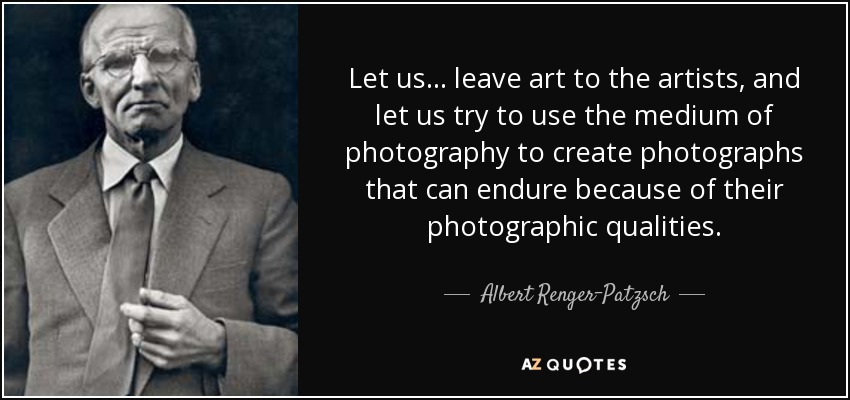 Let us... leave art to the artists, and let us try to use the medium of photography to create photographs that can endure because of their photographic qualities. - Albert Renger-Patzsch