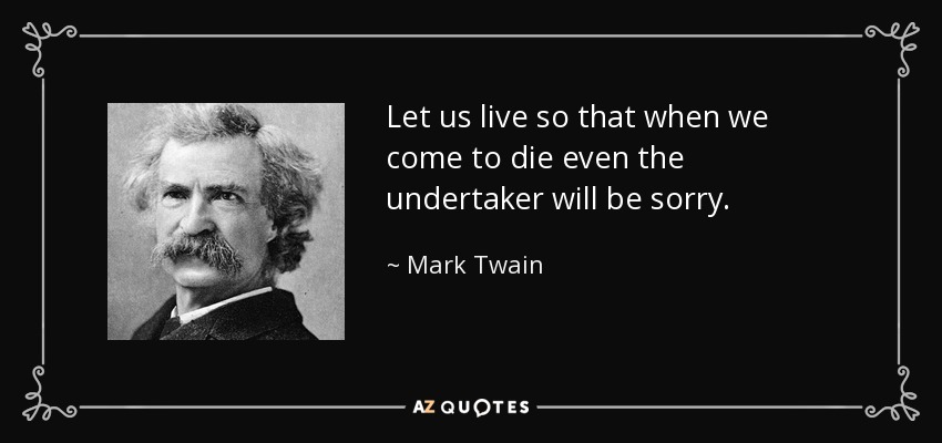 Let us live so that when we come to die even the undertaker will be sorry. - Mark Twain