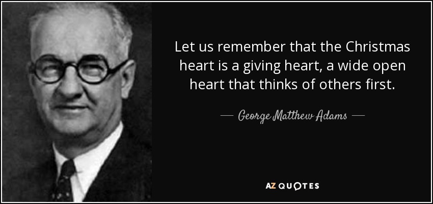 Let us remember that the Christmas heart is a giving heart, a wide open heart that thinks of others first. - George Matthew Adams