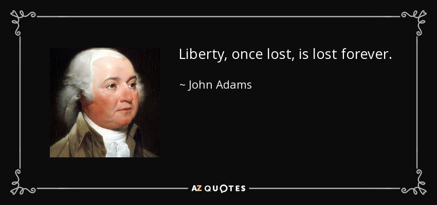 Liberty, once lost, is lost forever. - John Adams