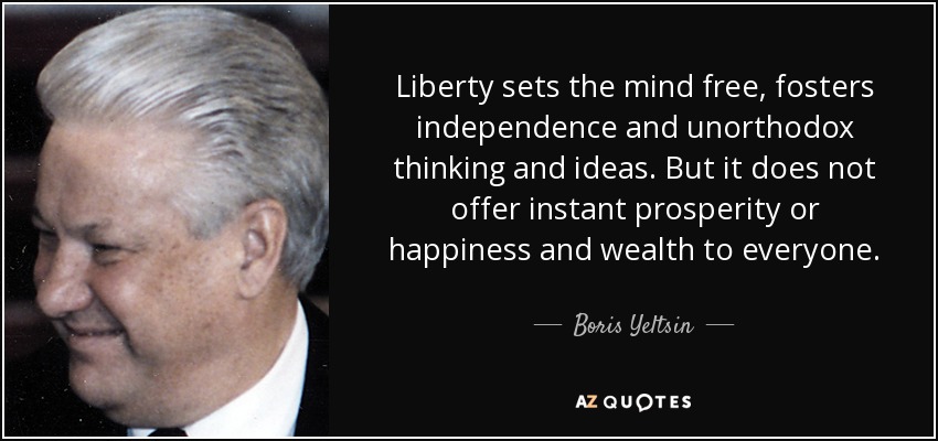 Liberty sets the mind free, fosters independence and unorthodox thinking and ideas. But it does not offer instant prosperity or happiness and wealth to everyone. - Boris Yeltsin