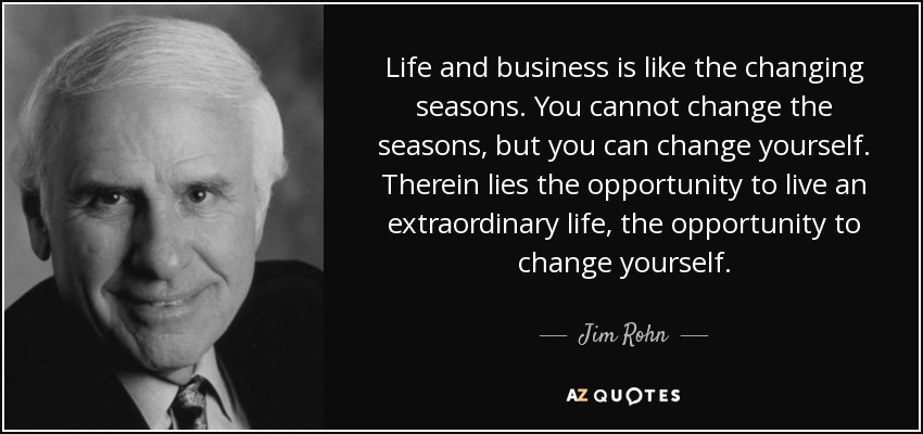 Life and business is like the changing seasons. You cannot change the seasons, but you can change yourself. Therein lies the opportunity to live an extraordinary life, the opportunity to change yourself. - Jim Rohn