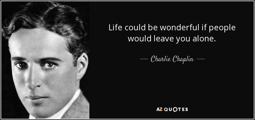 Life could be wonderful if people would leave you alone. - Charlie Chaplin