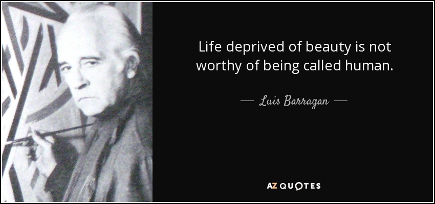 Life deprived of beauty is not worthy of being called human. - Luis Barragan