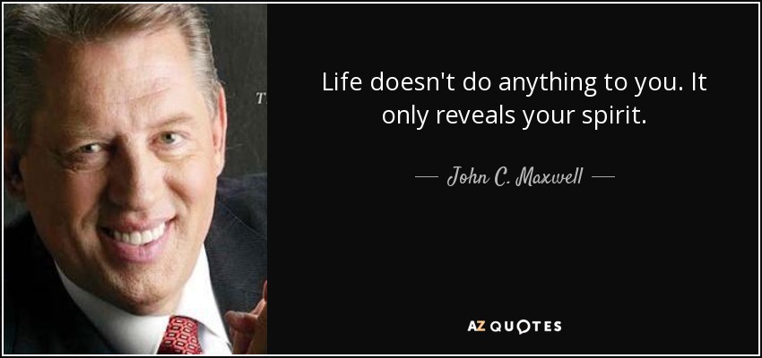 Life doesn't do anything to you. It only reveals your spirit. - John C. Maxwell