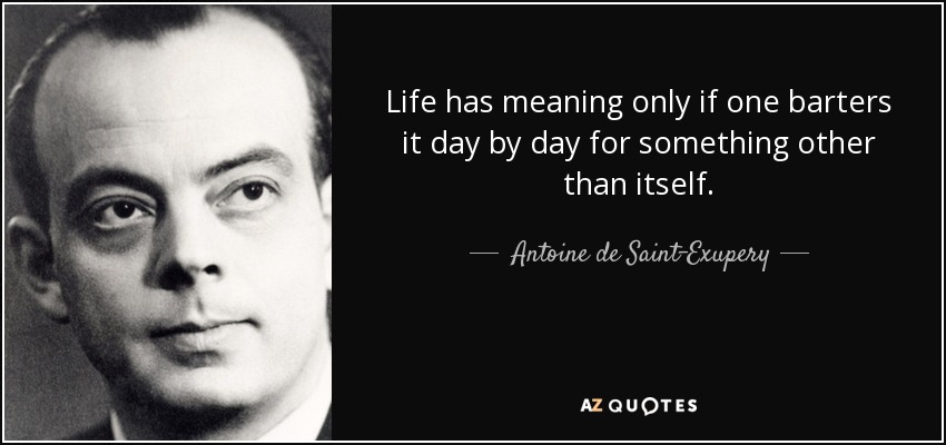 Life has meaning only if one barters it day by day for something other than itself. - Antoine de Saint-Exupery
