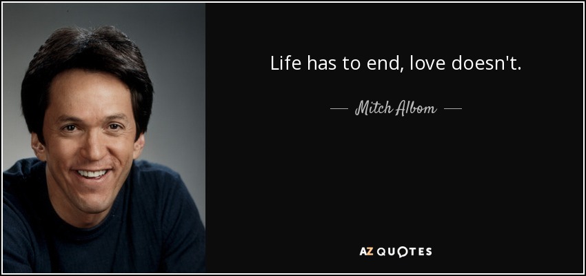 Life has to end, love doesn't. - Mitch Albom