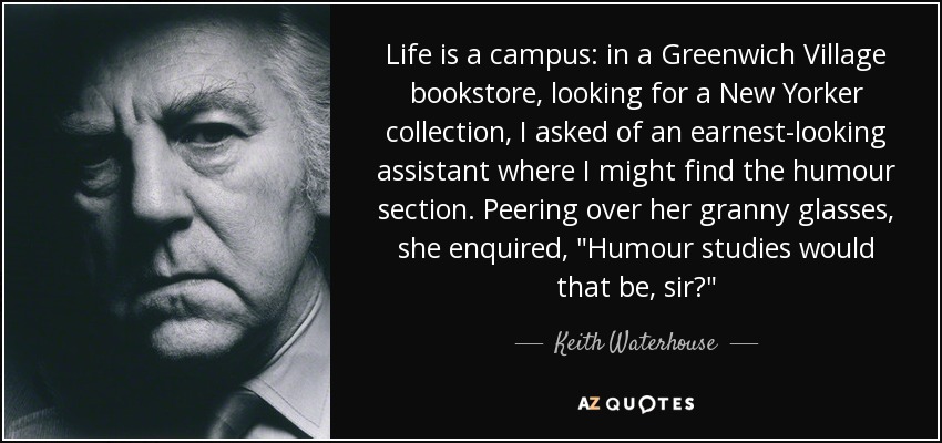 Life is a campus: in a Greenwich Village bookstore, looking for a New Yorker collection, I asked of an earnest-looking assistant where I might find the humour section. Peering over her granny glasses, she enquired, 