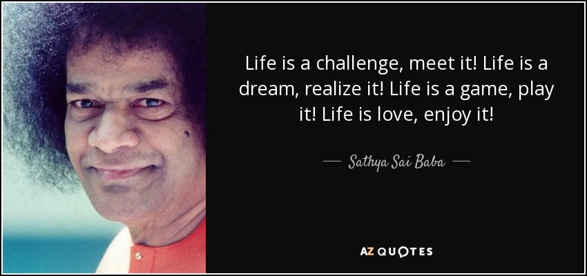 Life is a challenge, meet it! Life is a dream, realize it! Life is a game, play it! Life is love, enjoy it! - Sathya Sai Baba