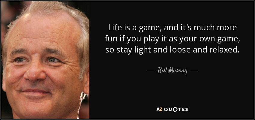 Life is a game, and it's much more fun if you play it as your own game, so stay light and loose and relaxed. - Bill Murray