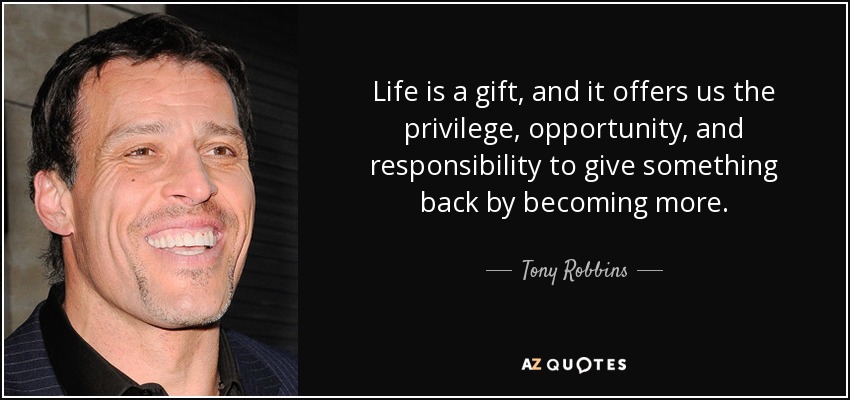 La vida es un regalo y nos ofrece el privilegio, la oportunidad y la responsabilidad de devolver algo convirtiéndonos en más. - Tony Robbins