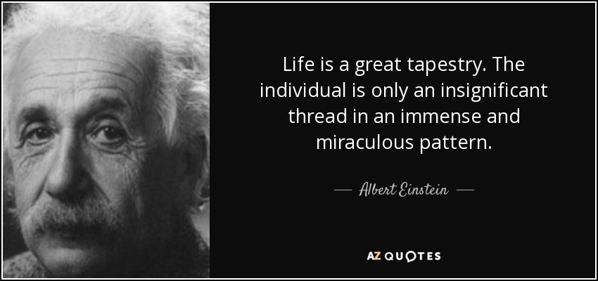 Life is a great tapestry. The individual is only an insignificant thread in an immense and miraculous pattern. - Albert Einstein