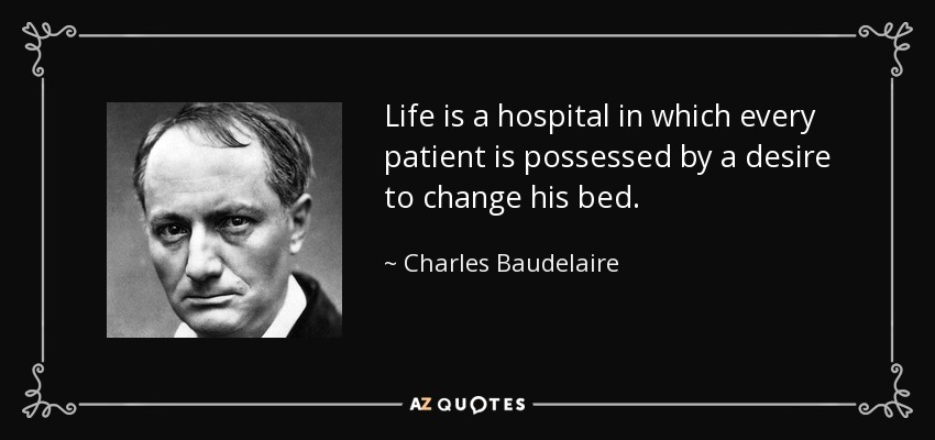 Life is a hospital in which every patient is possessed by a desire to change his bed. - Charles Baudelaire