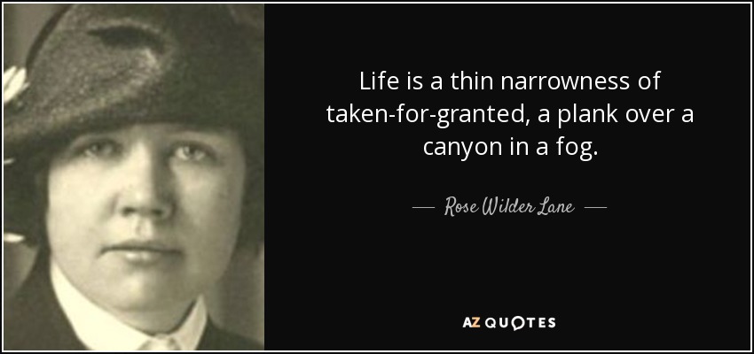 Life is a thin narrowness of taken-for-granted, a plank over a canyon in a fog. - Rose Wilder Lane