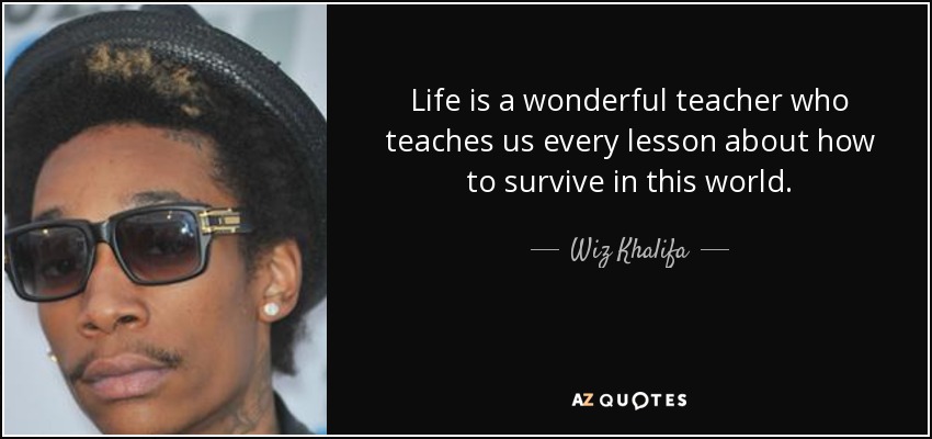 Life is a wonderful teacher who teaches us every lesson about how to survive in this world. - Wiz Khalifa