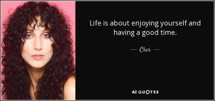 Life is about enjoying yourself and having a good time. - Cher