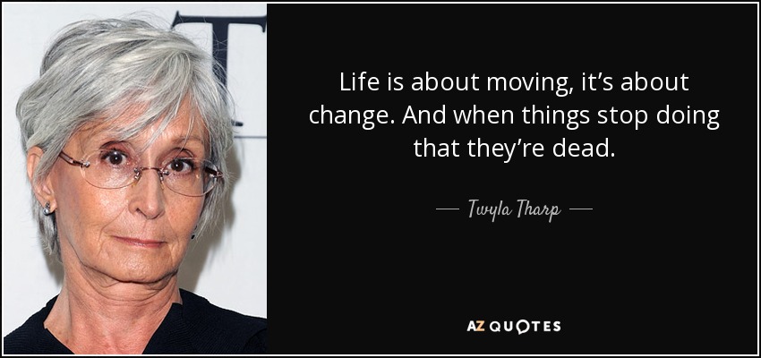 Life is about moving, it’s about change. And when things stop doing that they’re dead. - Twyla Tharp