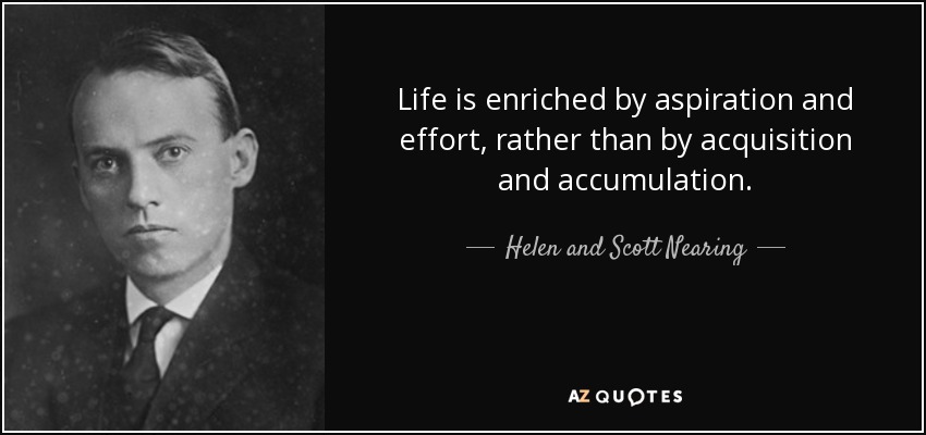 Life is enriched by aspiration and effort, rather than by acquisition and accumulation. - Helen and Scott Nearing