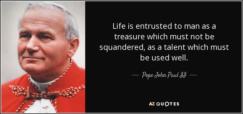Life is entrusted to man as a treasure which must not be squandered, as a talent which must be used well. - Pope John Paul II