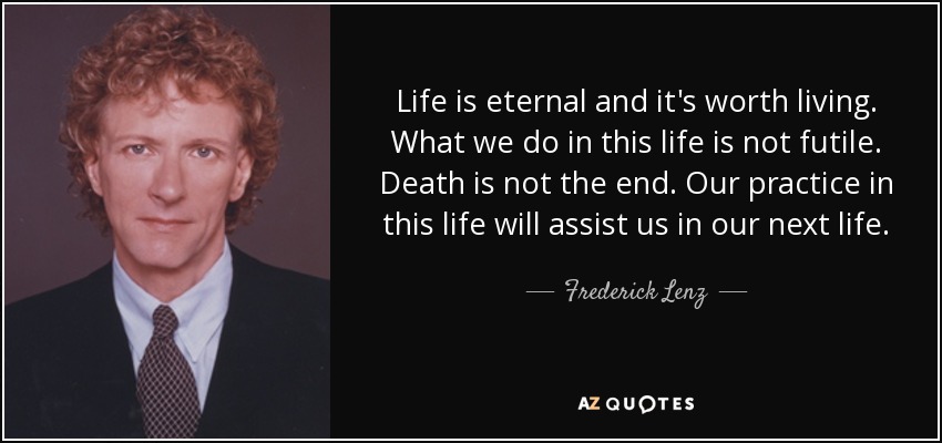 La vida es eterna y merece la pena vivirla. Lo que hacemos en esta vida no es inútil. La muerte no es el final. Nuestra práctica en esta vida nos ayudará en la próxima. - Frederick Lenz