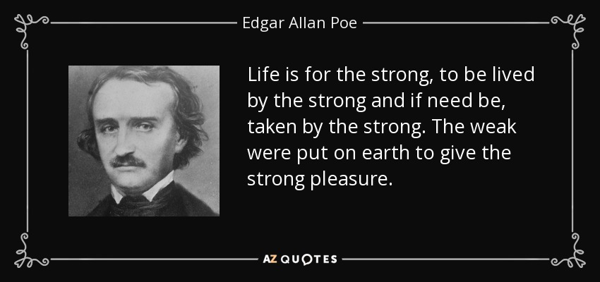 Life is for the strong, to be lived by the strong and if need be, taken by the strong. The weak were put on earth to give the strong pleasure. - Edgar Allan Poe
