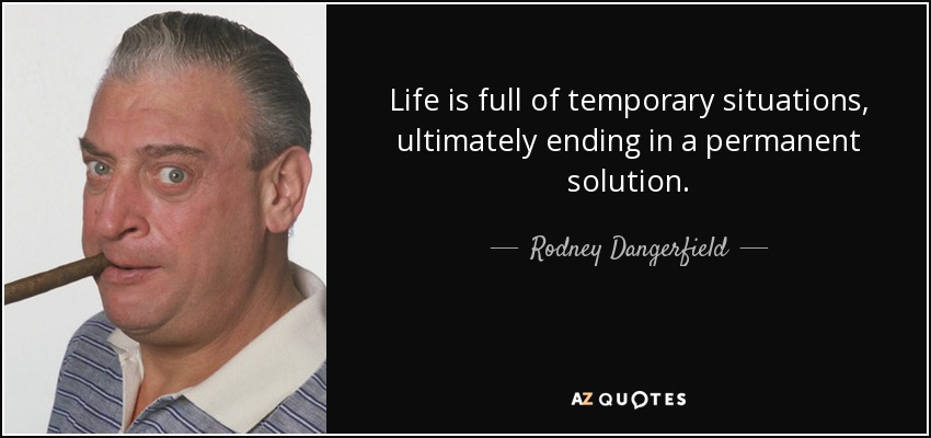 Life is full of temporary situations, ultimately ending in a permanent solution. - Rodney Dangerfield