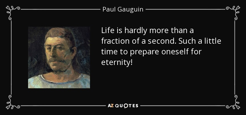 Life is hardly more than a fraction of a second. Such a little time to prepare oneself for eternity! - Paul Gauguin