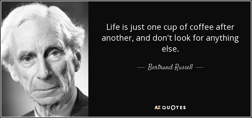 Life is just one cup of coffee after another, and don't look for anything else. - Bertrand Russell