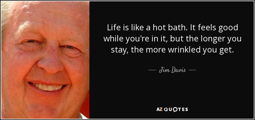 Life is like a hot bath. It feels good while you're in it, but the longer you stay, the more wrinkled you get. - Jim Davis