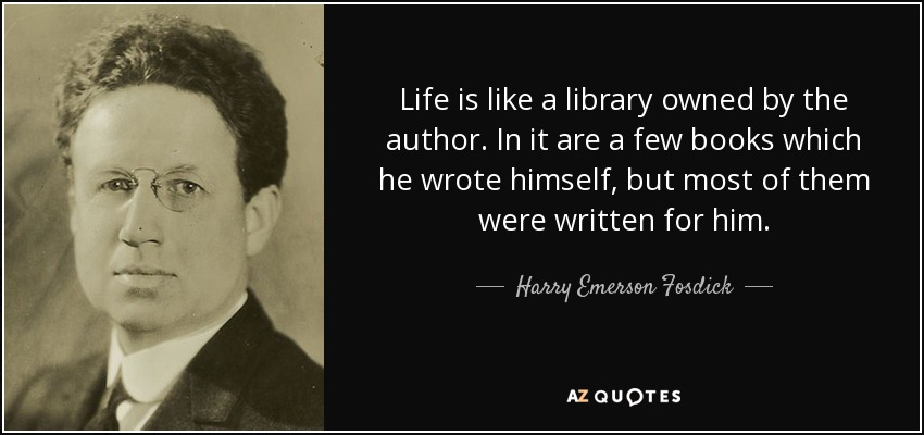 Life is like a library owned by the author. In it are a few books which he wrote himself, but most of them were written for him. - Harry Emerson Fosdick
