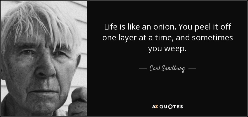 Life is like an onion. You peel it off one layer at a time, and sometimes you weep. - Carl Sandburg